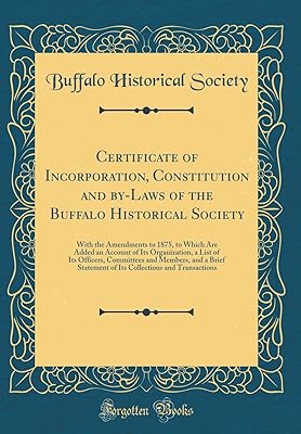 Certificate of Incorporation, Constitution and by-Laws of the Buffalo Historical Society: With the Amendments to 1875, to Which Are Added an Account ... and a Brief Statement of Its Collecti