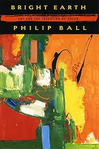 Bright Earth: Art and the Invention of Color by Philip Ball