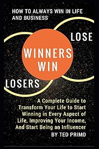 Winners Win, Losers Lose: How to Always Win in Life and Business:A Complete Guide to Transform Your Life to Start Winning in Every Aspect of Life, Improving Your Income, And Start Being an Influencer by Ted Primo