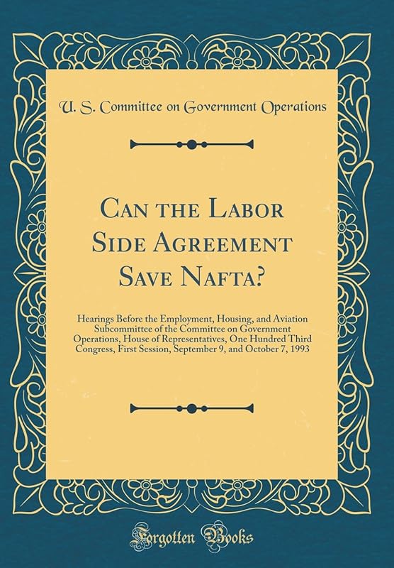 Can the Labor Side Agreement Save Nafta?: Hearings Before the Employment, Housing, and Aviation Subcommittee of the Committee on Government ... Session, September 9, and October 7, 1993 by United States