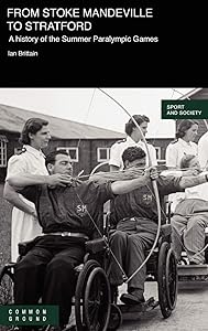 From Stoke Mandeville to Stratford: A History of the Summer Paralympic Games by Ian Brittain