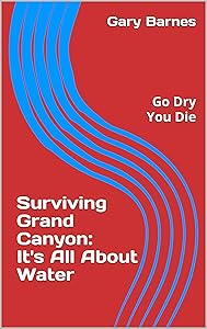 Surviving Grand Canyon: It's All About Water: Go Dry You Die by Gary Barnes