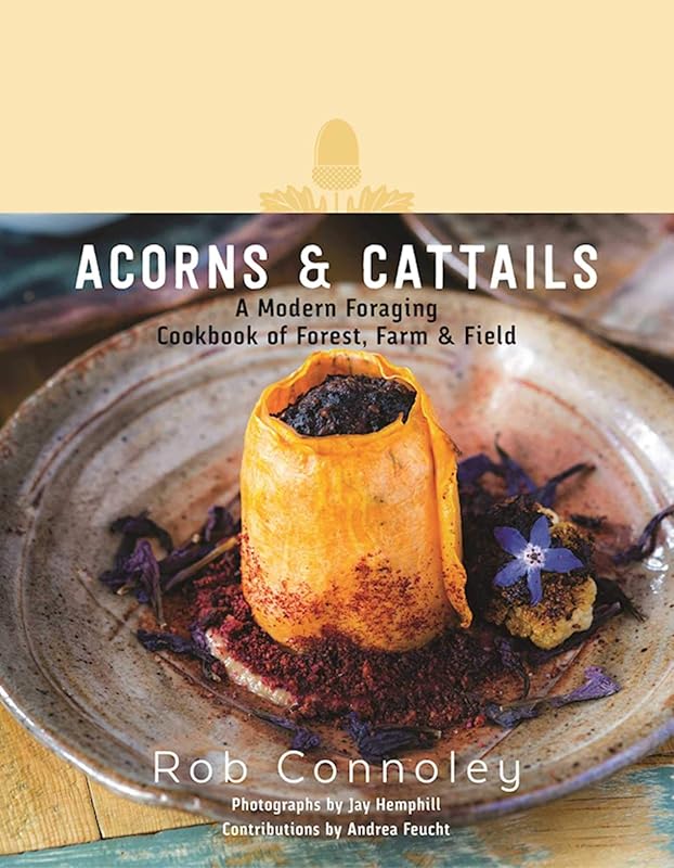 Acorns & Cattails: A Modern Foraging Cookbook of Forest, Farm & Field by Rob Connoley