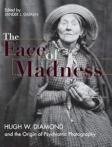 Face of Madness: Hugh W. Diamond and the Origin of Psychiatric Photography by Sander L Gilman