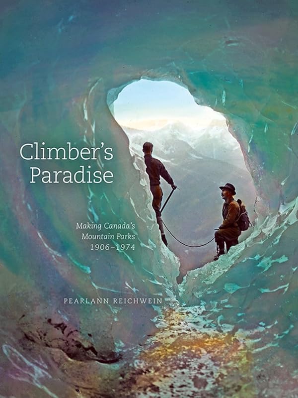 Climber's Paradise: Making Canada's Mountain Parks, 1906-1974 (Mountain Cairns: A series on the history and culture of the Canadian Rocky Mountains) by PearlAnn Reichwein
