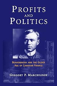 Profits and Politics: Beaverbrook and the Gilded Age of Canadian Finance by Gregory Marchildon