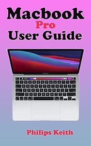 MACBOOK PRO USER GUIDE: A complete Step By Step detailed Manual For starters And Seniors to Effectively Operate and Setup the New Macbook Pro with Illustrative Screenshots and tricks and tips by Philips Keith