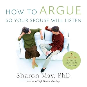 How to Argue So Your Spouse Will Listen: 6 Principles for Turning Arguments into Conversations by Sharon May PhD