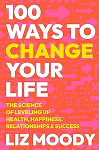 100 Ways to Change Your Life: The Science of Leveling Up Health, Happiness, Relationships & Success by Liz Moody