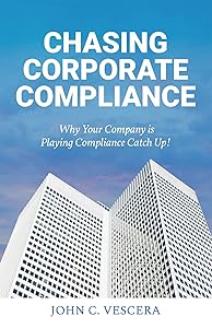 Chasing Corporate Compliance: Why Your Company is Playing Compliance Catch Up! by John C. Vescera