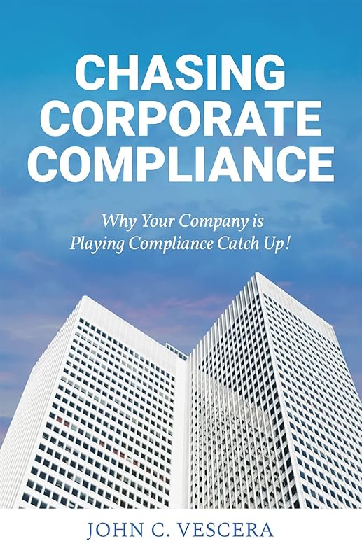 Chasing Corporate Compliance: Why Your Company is Playing Compliance Catch Up! by John C. Vescera
