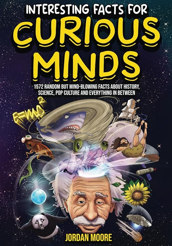 Interesting Facts For Curious Minds: 1572 Random But Mind-Blowing Facts About History, Science, Pop Culture And Everything In Between by Jordan Moore