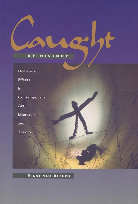Caught by History: Holocaust Effects in Contemporary Art, Literature, and Theory by Ernst van Alphen