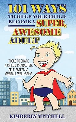 101 Ways To Help Your Child Become A Super, Awesome Adult: Tools to Shape a Child's Character, Self-Esteem & Overall Well-Being