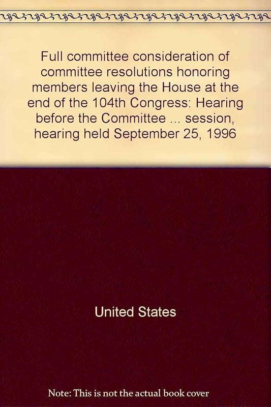 Full committee consideration of committee resolutions honoring members leaving the House at the end of the 104th Congress: Hearing before the ... session, hearing held September 25, 1996 by United States