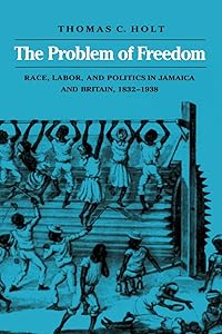 The Problem of Freedom: Race, Labor, and Politics in Jamaica and Britain, 1832-1938 (Johns Hopkins Studies in Atlantic History and Culture) by Thomas C. Holt