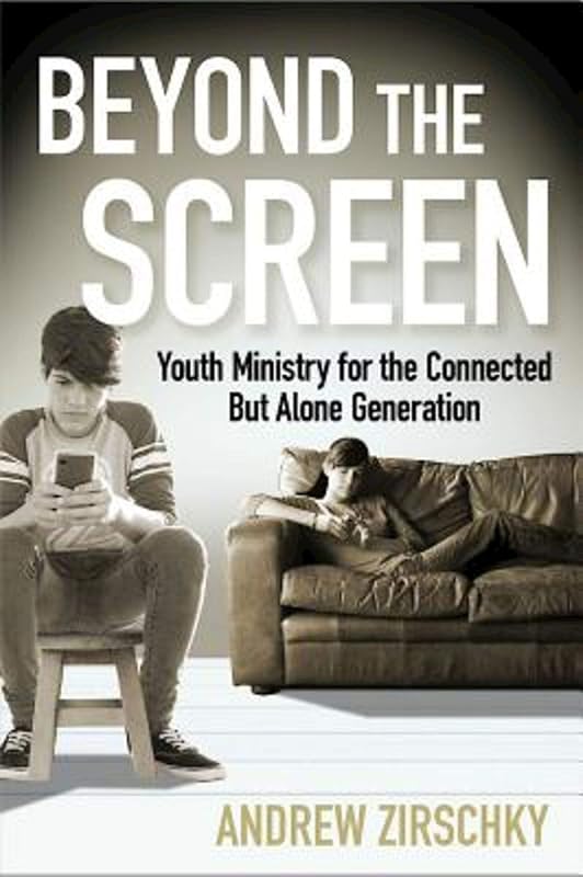 Beyond the Screen: Youth Ministry for the Connected But Alone Generation by Andrew Zirschky