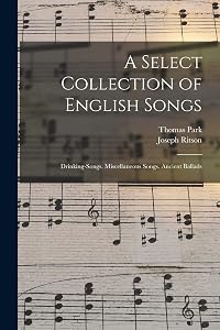 A Select Collection of English Songs: Drinking-Songs. Miscellaneous Songs. Ancient Ballads by Joseph Ritson