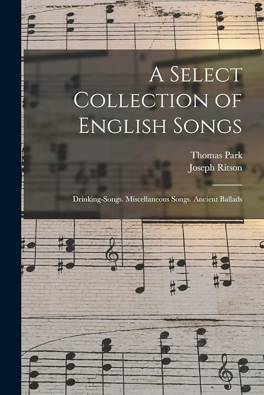 A Select Collection of English Songs: Drinking-Songs. Miscellaneous Songs. Ancient Ballads by Joseph Ritson