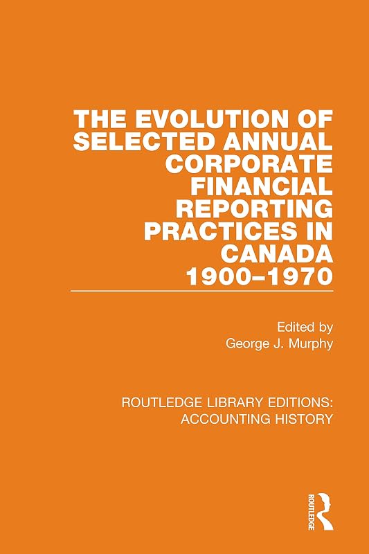 The Evolution of Selected Annual Corporate Financial Reporting Practices in Canada, 1900-1970 (Routledge Library Editions: Accounting History) by George J. Murphy