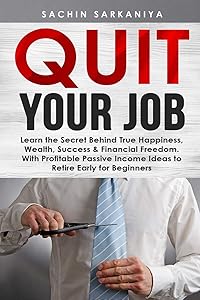 Quit Your Job:: Learn the Secret Behind True Happiness, Wealth, Success & Financial Freedom. With Profitable Passive Income Ideas to Retire Early for Beginners. by Sachin Sarkaniya