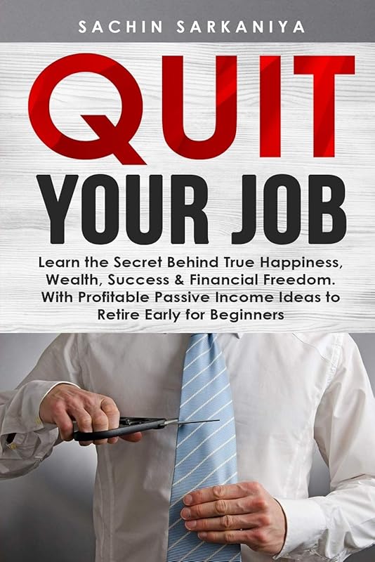 Quit Your Job:: Learn the Secret Behind True Happiness, Wealth, Success & Financial Freedom. With Profitable Passive Income Ideas to Retire Early for Beginners. by Sachin Sarkaniya