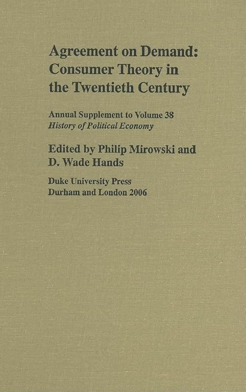 Agreement on Demand: Consumer Theory in the Twentieth Century (History of Political Economy Annual Supplement) by Carl E Koch Professor of Economics and Policy Studies and the History and Philosophy of Science Philip Mirowski