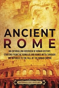 Ancient Rome: An Enthralling Overview of Roman History, Starting From the Romulus and Remus Myth through the Republic to the Fall of the Roman Empire (Civilizations)
