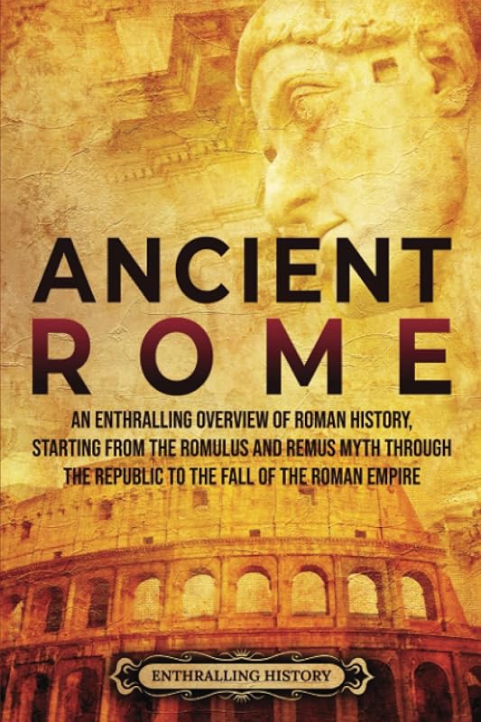 Ancient Rome: An Enthralling Overview of Roman History, Starting From the Romulus and Remus Myth through the Republic to the Fall of the Roman Empire (Civilizations) by Enthralling History
