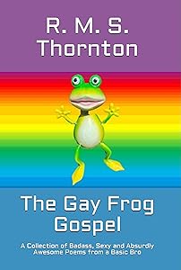 The Gay Frog Gospel: A Collection of Badass, Sexy and Absurdly Awesome Poems from a Basic Bro by R. M. S. Thornton