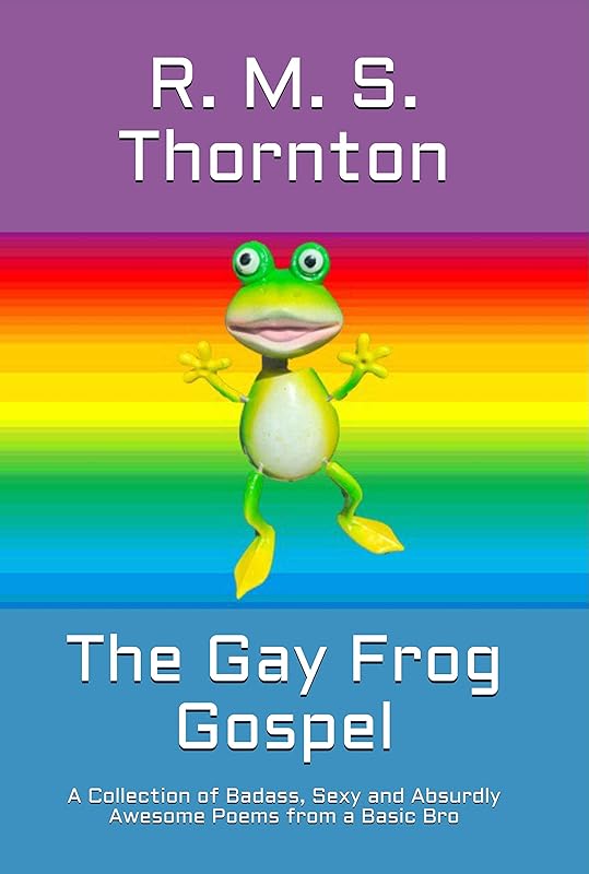 The Gay Frog Gospel: A Collection of Badass, Sexy and Absurdly Awesome Poems from a Basic Bro by R. M. S. Thornton