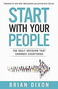 Start with Your People: The Daily Decision that Changes Everything by Brian Dixon