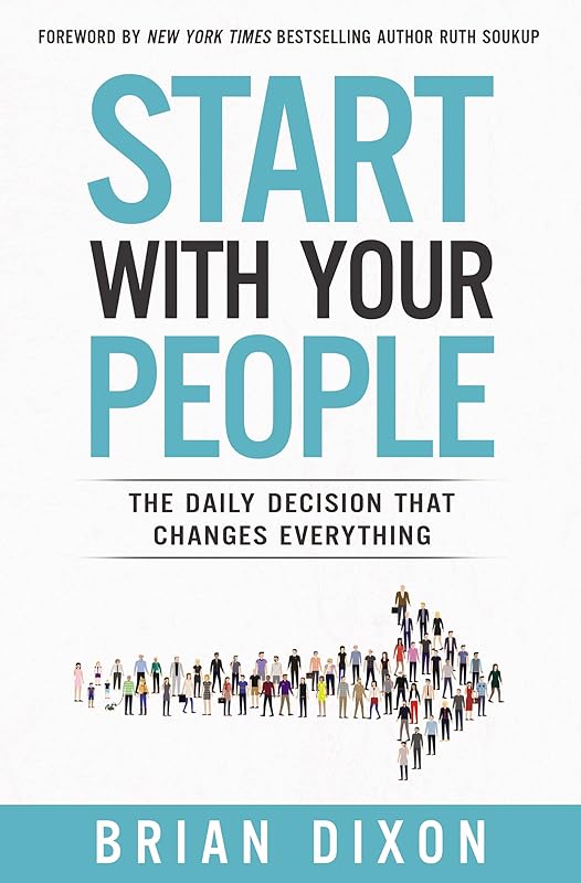 Start with Your People: The Daily Decision that Changes Everything by Brian Dixon