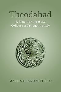 Theodahad: A Platonic King at the Collapse of Ostrogothic Italy by Massimiliano Vitiello