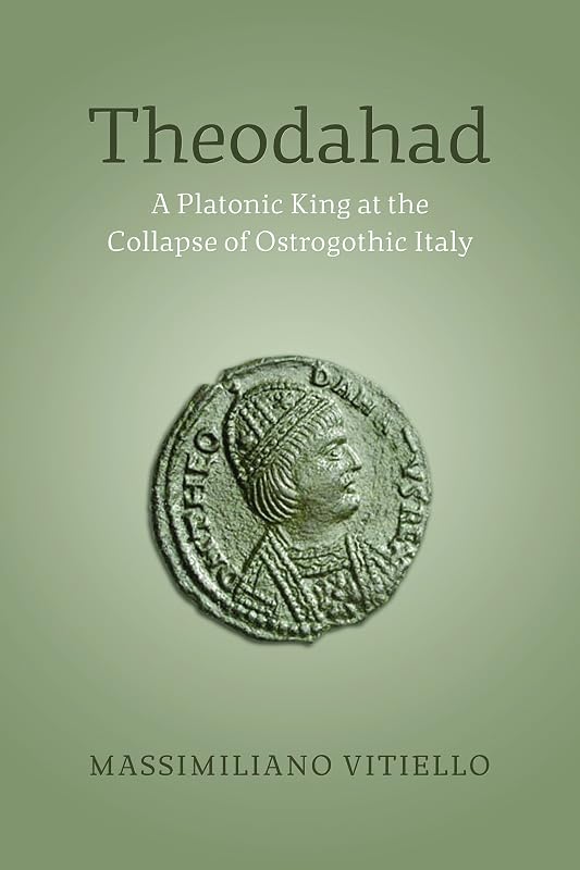 Theodahad: A Platonic King at the Collapse of Ostrogothic Italy by Massimiliano Vitiello