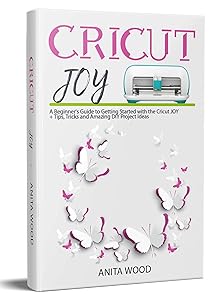 Cricut Joy: A Beginner’s Guide to Getting Started with the Cricut JOY + Tips, Tricks and Amazing DIY Project Ideas by Anita Wood