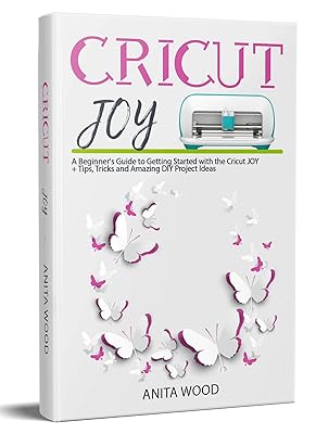 Cricut Joy: A Beginner’s Guide to Getting Started with the Cricut JOY + Tips, Tricks and Amazing DIY Project Ideas