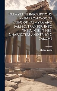Palmyrene Inscriptions, Taken From Wood's Ruins of Palmyra and Balbec, Transcr. Into the Ancient Heb. Characters and Tr. by S. Salome by Robert Wood