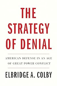 The Strategy of Denial: American Defense in an Age of Great Power Conflict by Elbridge A. Colby