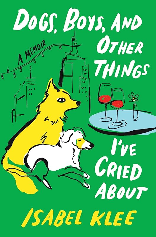 Dogs, Boys, and Other Things I've Cried About: A Memoir by Isabel Klee