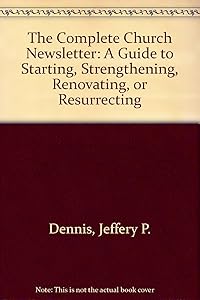 The Complete Church Newsletter: A Guide to Starting, Strengthening, Renovating, or Resurrecting by Jeffery P. Dennis