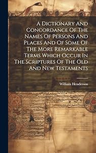 A Dictionary And Concordance Of The Names Of Persons And Places And Of Some Of The More Remarkable Terms Which Occur In The Scriptures Of The Old And New Testaments by William Henderson