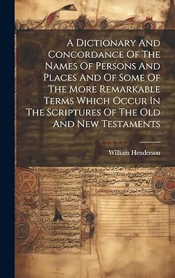 A Dictionary And Concordance Of The Names Of Persons And Places And Of Some Of The More Remarkable Terms Which Occur In The Scriptures Of The Old And New Testaments