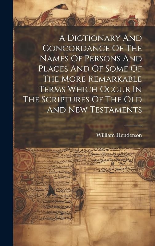 A Dictionary And Concordance Of The Names Of Persons And Places And Of Some Of The More Remarkable Terms Which Occur In The Scriptures Of The Old And New Testaments by William Henderson
