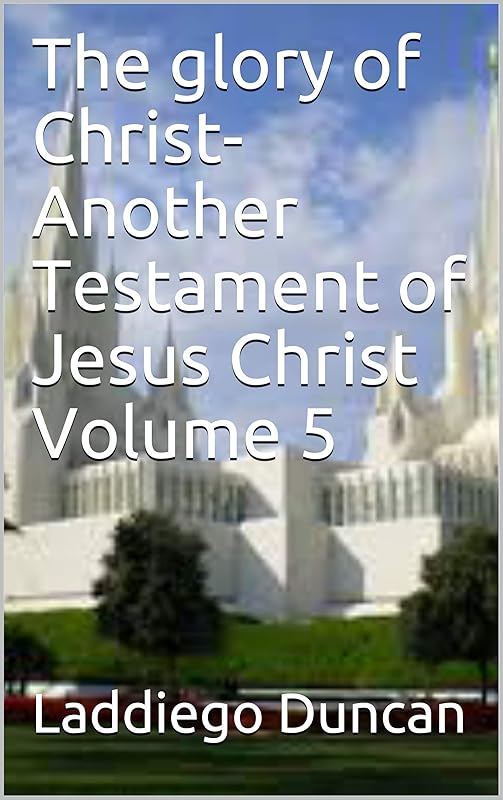 The Glory of Christ-Another Testament of Jesus Christ Volume 5 by Laddiego Duncan