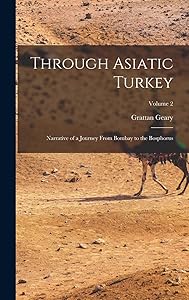 Through Asiatic Turkey: Narrative of a Journey From Bombay to the Bosphorus; Volume 2 by Grattan Geary