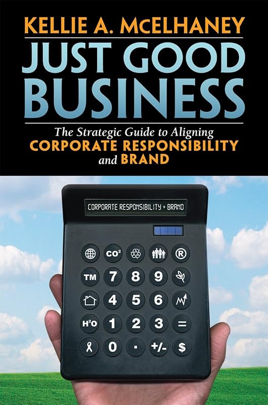 Just Good Business: The Strategic Guide to Aligning Corporate Responsibility and Brand by Kellie McElhaney