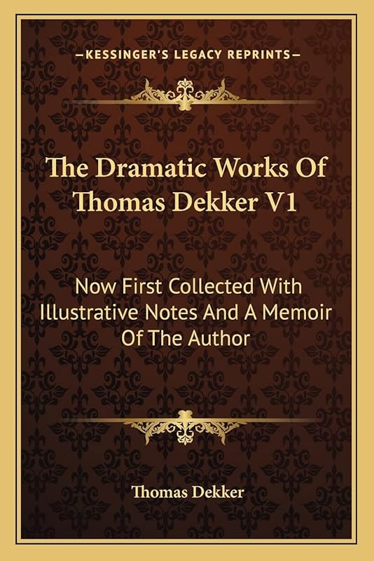 The Dramatic Works Of Thomas Dekker V1: Now First Collected With Illustrative Notes And A Memoir Of The Author by Thomas Dekker