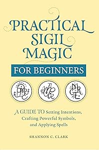 Practical Sigil Magic for Beginners: A Guide to Setting Intentions, Crafting Powerful Symbols, and Applying Spells by Shannon C. Clark