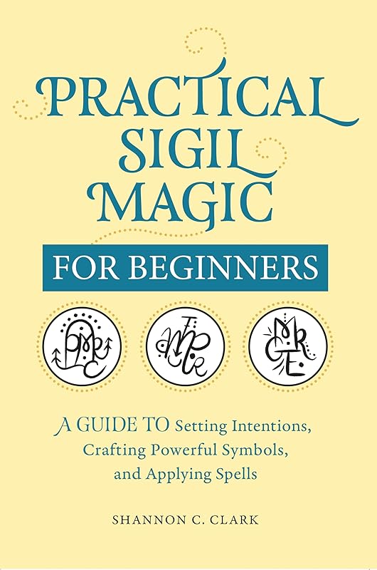 Practical Sigil Magic for Beginners: A Guide to Setting Intentions, Crafting Powerful Symbols, and Applying Spells by Shannon C. Clark